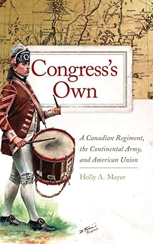 This image depicts the book cover of Congress's Own: A Canadian Regiment, the Continental Army, and American Union by Holly A. Mayer. The top of the image is a map of Canada. The title of the book is written in red in a box, mostly covering the map. The bottom half is a white background with a painting of a soldier marching and playing a drum.