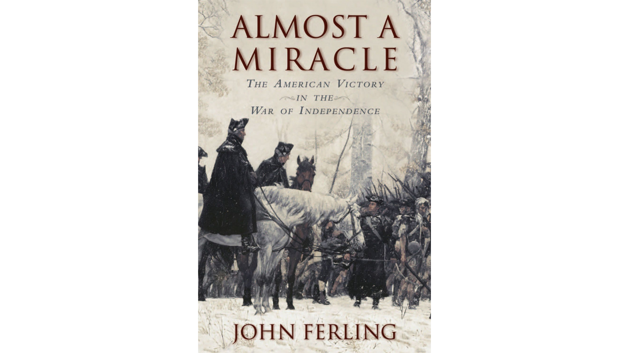 This image shows the book cover of Almost a Miracle: The American Victory in the War of Independence by John Ferling. The title is written at the top of the image and John’s name is written at the bottom. The picture on the cover is of George Washington and his troops in the snow. The viewer sees Washington from the side, and he is facing to the right of the image. He is on a white horse.