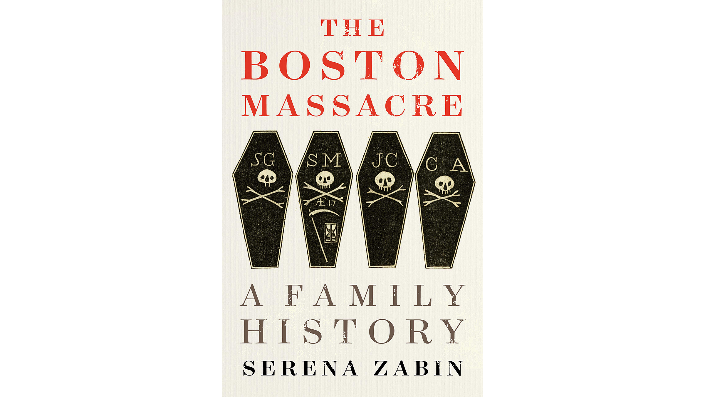 This image shows the book cover of The Boston Massacre: A Family History by Serena Zabin. The background is white. The Boston Massacre is written in red at the top. A Family History and Serena’s name are written on the bottom in black. In the middle, there are four black coffins with a white skull and crossbones on each one. There are initials at the tops of the coffins. From left to right, they are SG, SM, JC, and CA.